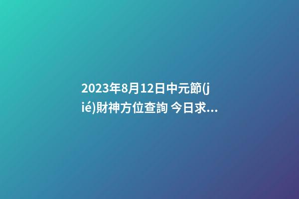 2023年8月12日中元節(jié)財神方位查詢 今日求財大利方向